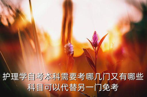 護理學自考本科需要考哪幾門又有哪些科目可以代替另一門免考