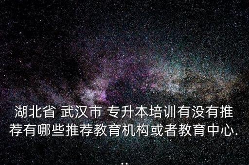 湖北省 武漢市 專升本培訓(xùn)有沒(méi)有推薦有哪些推薦教育機(jī)構(gòu)或者教育中心...