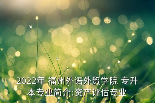 2022年 福州外語外貿學院 專升本專業(yè)簡介:資產評估專業(yè)