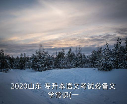 2020山東 專升本語(yǔ)文考試必備文學(xué)常識(shí)(一