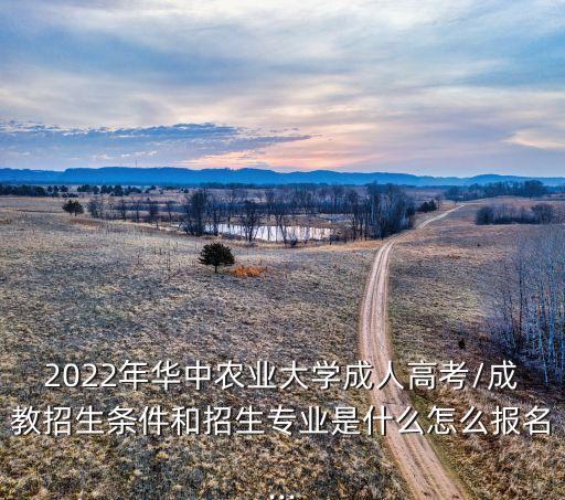 2022年華中農(nóng)業(yè)大學(xué)成人高考/成教招生條件和招生專業(yè)是什么怎么報(bào)名...