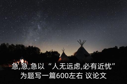 急,急,急以“人無遠(yuǎn)慮,必有近憂”為題寫一篇600左右 議論文