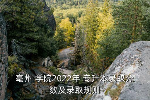 亳州 學(xué)院2022年 專升本錄取分?jǐn)?shù)及錄取規(guī)則