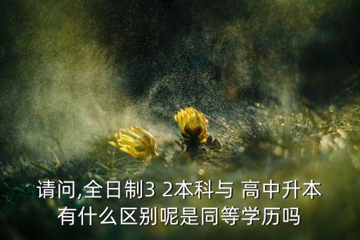 請問,全日制3 2本科與 高中升本有什么區(qū)別呢是同等學(xué)歷嗎