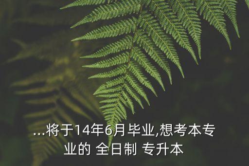 ...將于14年6月畢業(yè),想考本專業(yè)的 全日制 專升本