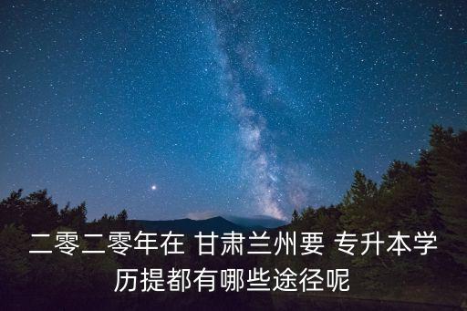 二零二零年在 甘肅蘭州要 專升本學(xué)歷提都有哪些途徑呢