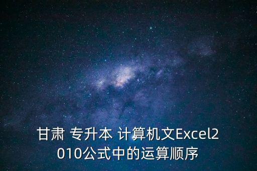 甘肅 專升本 計算機文Excel2010公式中的運算順序