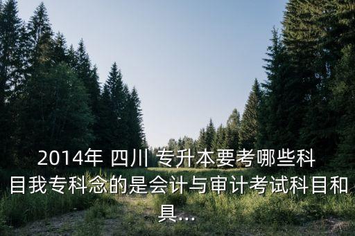 2014年 四川 專升本要考哪些科目我?？颇畹氖菚嬇c審計考試科目和具...