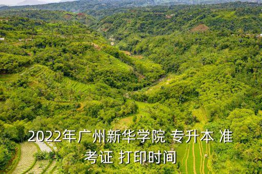 2022年廣州新華學(xué)院 專升本 準(zhǔn)考證 打印時間