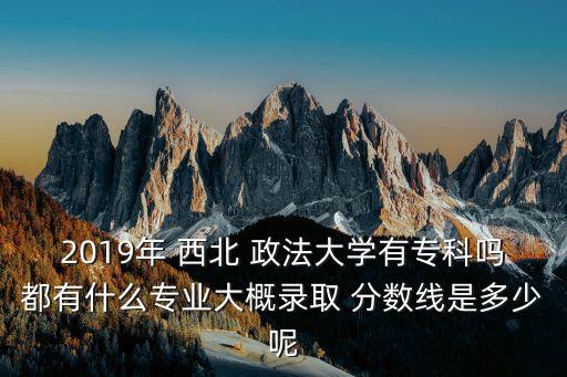 2019年 西北 政法大學(xué)有?？茊岫加惺裁磳I(yè)大概錄取 分?jǐn)?shù)線是多少呢