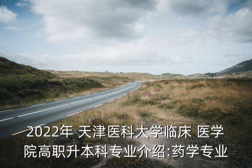 2022年 天津醫(yī)科大學臨床 醫(yī)學院高職升本科專業(yè)介紹:藥學專業(yè)