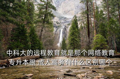  中科大的遠程教育就是那個網(wǎng)絡教育 專升本跟 成人高考有什么區(qū)別哪個...