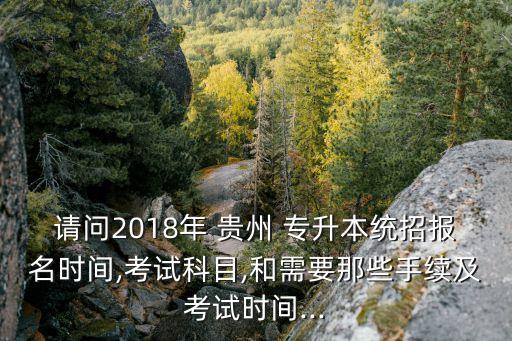 請問2018年 貴州 專升本統(tǒng)招報(bào)名時間,考試科目,和需要那些手續(xù)及考試時間...