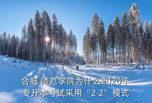  合肥 師范學(xué)院為什么2020年 專升本考試采用“2 2”模式