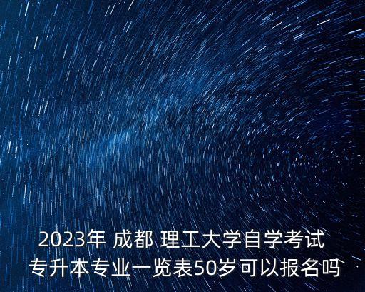 2023年 成都 理工大學自學考試 專升本專業(yè)一覽表50歲可以報名嗎