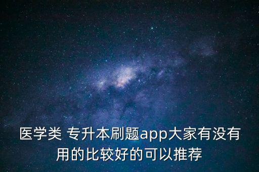 醫(yī)學(xué)類 專升本刷題app大家有沒(méi)有用的比較好的可以推薦