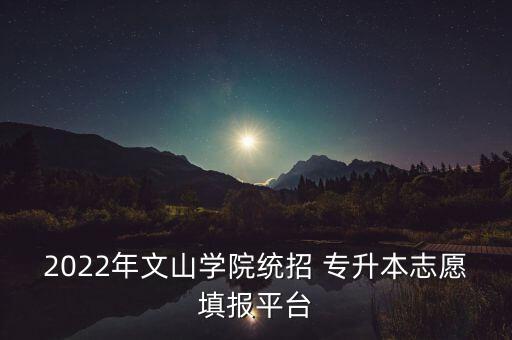 2022年文山學(xué)院統(tǒng)招 專升本志愿填報平臺