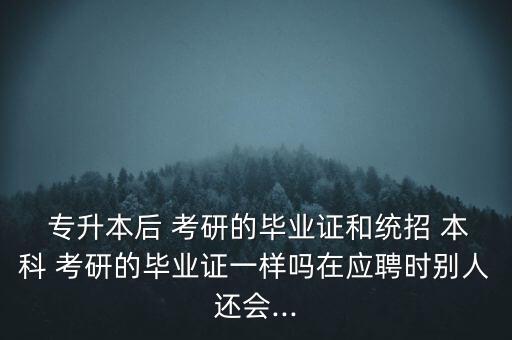  專升本后 考研的畢業(yè)證和統(tǒng)招 本科 考研的畢業(yè)證一樣嗎在應(yīng)聘時別人還會...