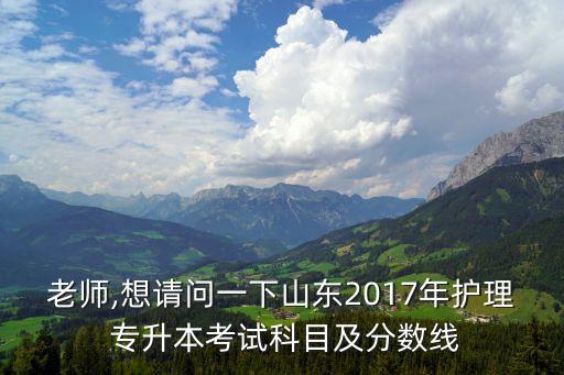 老師,想請問一下山東2017年護理 專升本考試科目及分數(shù)線