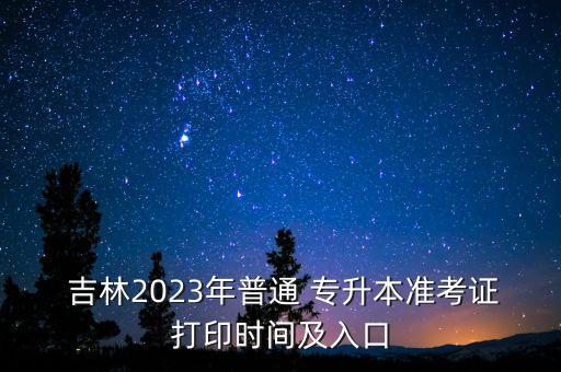  吉林2023年普通 專(zhuān)升本準(zhǔn)考證打印時(shí)間及入口