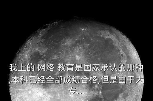 我上的 網(wǎng)絡 教育是國家承認的那種,本科已經(jīng)全部成績合格,但是由于大專...