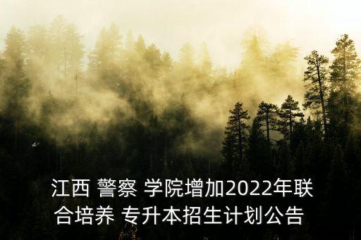  江西 警察 學(xué)院增加2022年聯(lián)合培養(yǎng) 專升本招生計劃公告