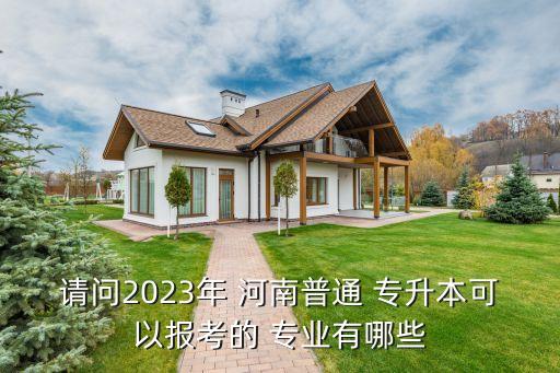 請問2023年 河南普通 專升本可以報(bào)考的 專業(yè)有哪些