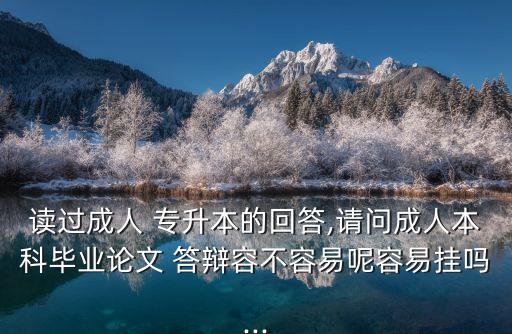 讀過成人 專升本的回答,請問成人本科畢業(yè)論文 答辯容不容易呢容易掛嗎...