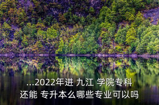 ...2022年進 九江 學院專科還能 專升本么哪些專業(yè)可以嗎