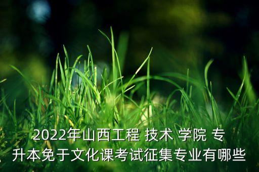 2022年山西工程 技術(shù) 學(xué)院 專升本免于文化課考試征集專業(yè)有哪些