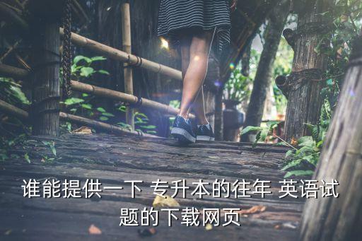 誰能提供一下 專升本的往年 英語試題的下載網(wǎng)頁