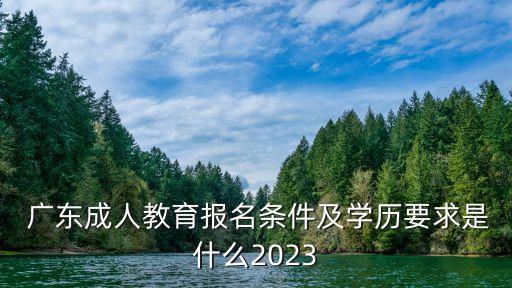  廣東成人教育報名條件及學歷要求是什么2023