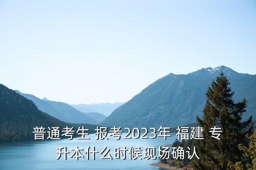 普通考生 報考2023年 福建 專升本什么時候現(xiàn)場確認(rèn)