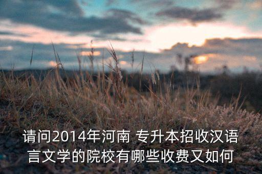 請(qǐng)問2014年河南 專升本招收漢語言文學(xué)的院校有哪些收費(fèi)又如何