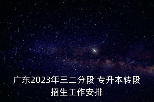 廣東2023年三二分段 專升本轉(zhuǎn)段招生工作安排