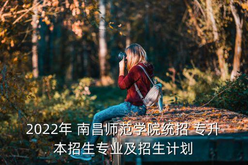 2022年 南昌師范學(xué)院統(tǒng)招 專升本招生專業(yè)及招生計(jì)劃