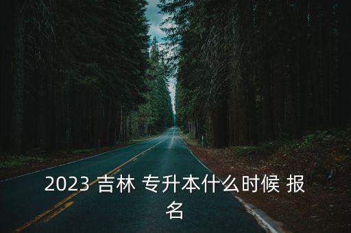 2023 吉林 專升本什么時(shí)候 報(bào)名