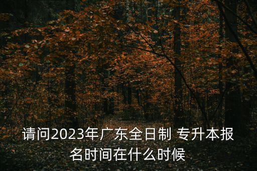 請(qǐng)問(wèn)2023年廣東全日制 專(zhuān)升本報(bào)名時(shí)間在什么時(shí)候