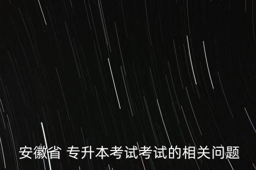  安徽省 專升本考試考試的相關(guān)問題