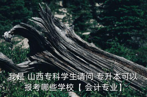 我是 山西?？茖W(xué)生請(qǐng)問(wèn) 專升本可以報(bào)考哪些學(xué)校【 會(huì)計(jì)專業(yè)】