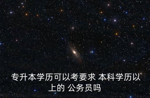  專升本學歷可以考要求 本科學歷以上的 公務員嗎