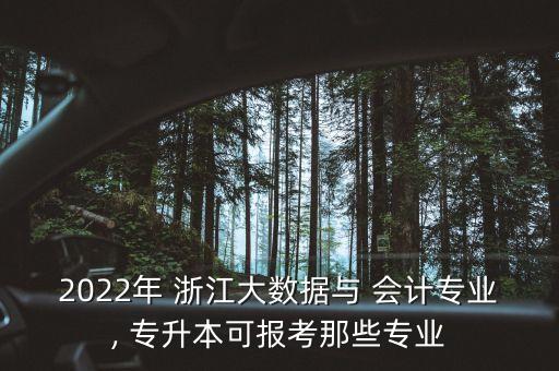 2022年 浙江大數(shù)據(jù)與 會(huì)計(jì)專業(yè), 專升本可報(bào)考那些專業(yè)