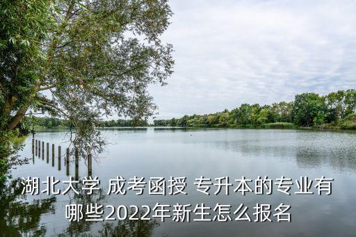 湖北大學 成考函授 專升本的專業(yè)有哪些2022年新生怎么報名