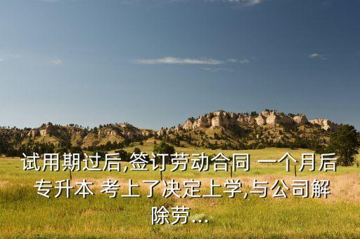 試用期過后,簽訂勞動合同 一個月后 專升本 考上了決定上學,與公司解除勞...