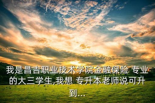 我是昌吉職業(yè)技術(shù)學(xué)院金融保險(xiǎn) 專業(yè)的大三學(xué)生,我想 專升本老師說(shuō)可升到...