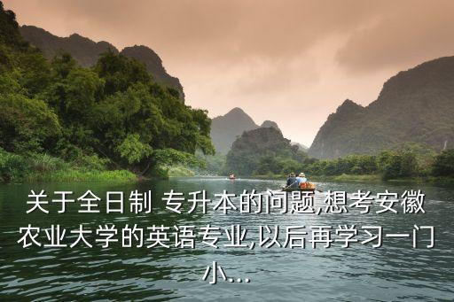 關于全日制 專升本的問題,想考安徽農業(yè)大學的英語專業(yè),以后再學習一門小...