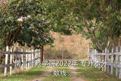  南昌師范學(xué)院2022年 專升本分?jǐn)?shù)線