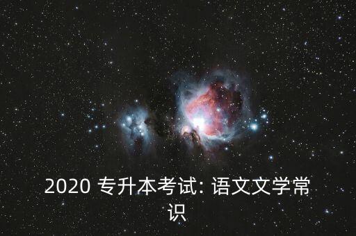 2020 專升本考試: 語文文學(xué)常識