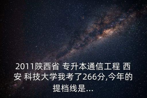 2011陜西省 專升本通信工程 西安 科技大學(xué)我考了266分,今年的提檔線是...