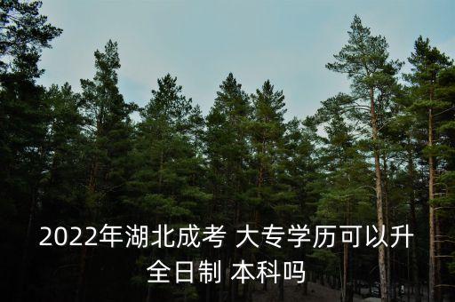 2022年湖北成考 大專學歷可以升全日制 本科嗎